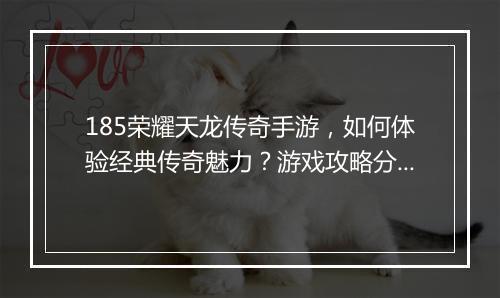 185荣耀天龙传奇手游，如何体验经典传奇魅力？游戏攻略分享？