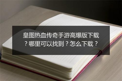 皇图热血传奇手游高爆版下载？哪里可以找到？怎么下载？