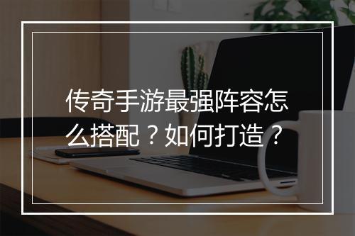 传奇手游最强阵容怎么搭配？如何打造？