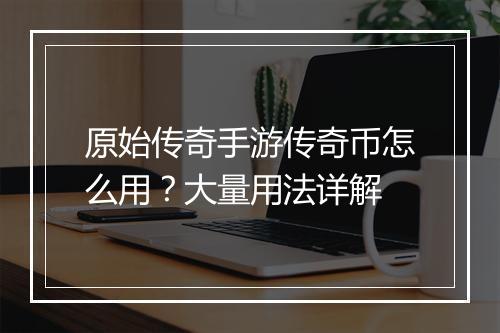 原始传奇手游传奇币怎么用？大量用法详解