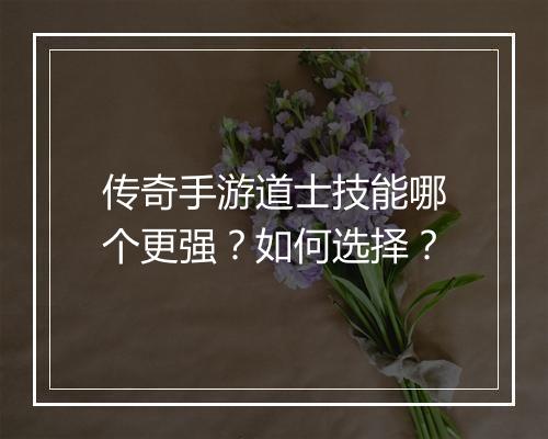 传奇手游道士技能哪个更强？如何选择？