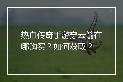 热血传奇手游穿云箭在哪购买？如何获取？