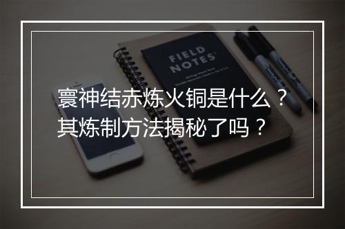 寰神结赤炼火铜是什么？其炼制方法揭秘了吗？