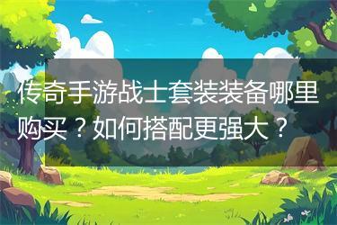 传奇手游战士套装装备哪里购买？如何搭配更强大？