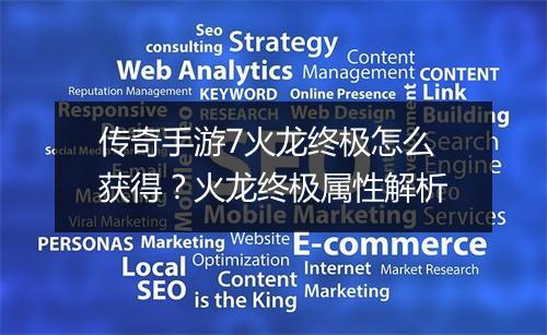 传奇手游7火龙终极怎么获得？火龙终极属性解析