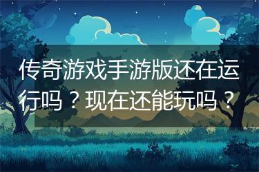 传奇游戏手游版还在运行吗？现在还能玩吗？