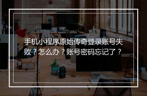 手机小程序原始传奇登录账号失败？怎么办？账号密码忘记了？