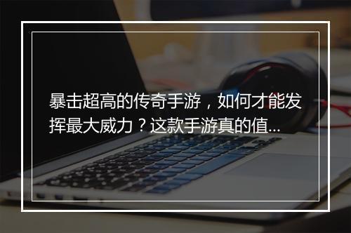 暴击超高的传奇手游，如何才能发挥最大威力？这款手游真的值得玩吗？