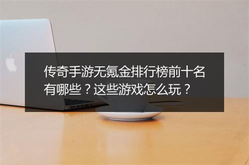 传奇手游无氪金排行榜前十名有哪些？这些游戏怎么玩？