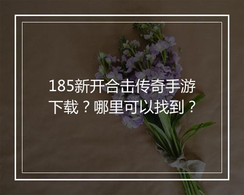 185新开合击传奇手游下载？哪里可以找到？