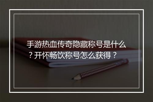 手游热血传奇隐藏称号是什么？开怀畅饮称号怎么获得？