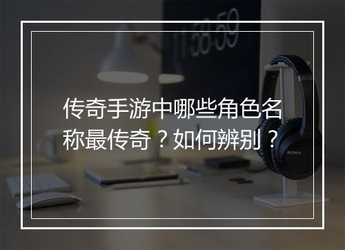 传奇手游中哪些角色名称最传奇？如何辨别？