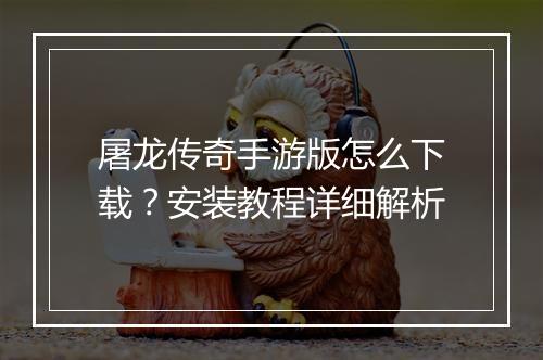 屠龙传奇手游版怎么下载？安装教程详细解析