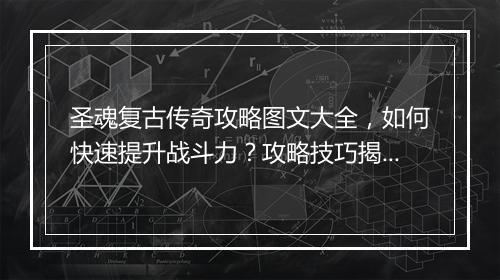 圣魂复古传奇攻略图文大全，如何快速提升战斗力？攻略技巧揭秘！