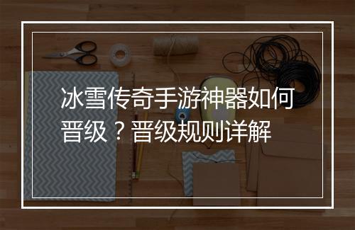 冰雪传奇手游神器如何晋级？晋级规则详解