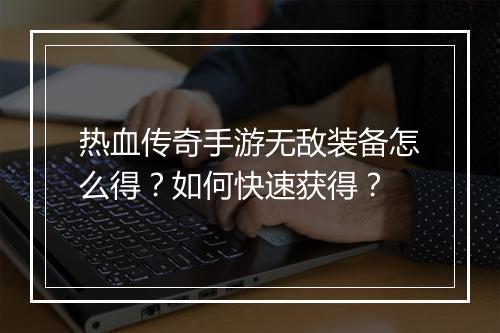热血传奇手游无敌装备怎么得？如何快速获得？