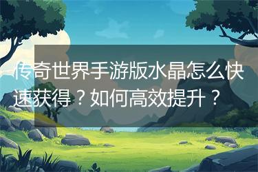 传奇世界手游版水晶怎么快速获得？如何高效提升？