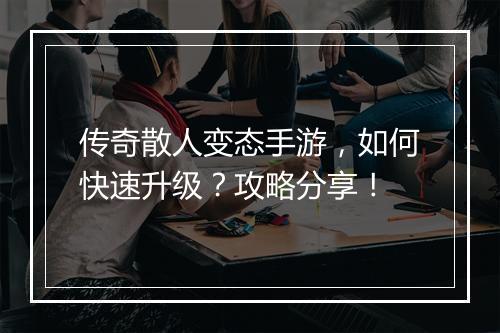 传奇散人变态手游，如何快速升级？攻略分享！