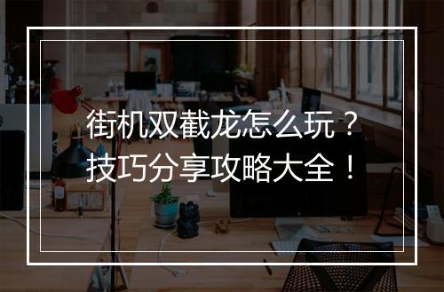 街机双截龙怎么玩？技巧分享攻略大全！