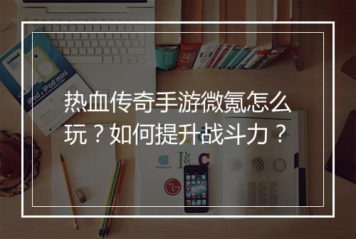 热血传奇手游微氪怎么玩？如何提升战斗力？