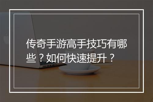 传奇手游高手技巧有哪些？如何快速提升？