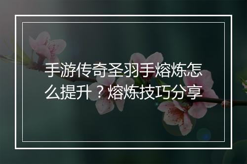 手游传奇圣羽手熔炼怎么提升？熔炼技巧分享