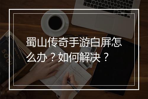 蜀山传奇手游白屏怎么办？如何解决？