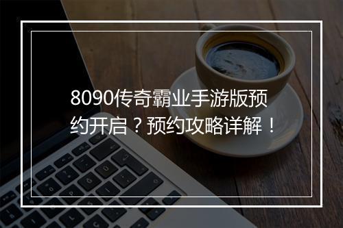 8090传奇霸业手游版预约开启？预约攻略详解！