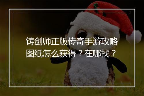 铸剑师正版传奇手游攻略图纸怎么获得？在哪找？