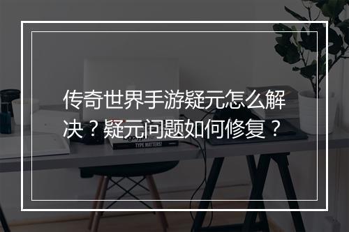 传奇世界手游疑元怎么解决？疑元问题如何修复？