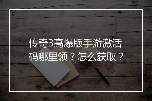 传奇3高爆版手游激活码哪里领？怎么获取？