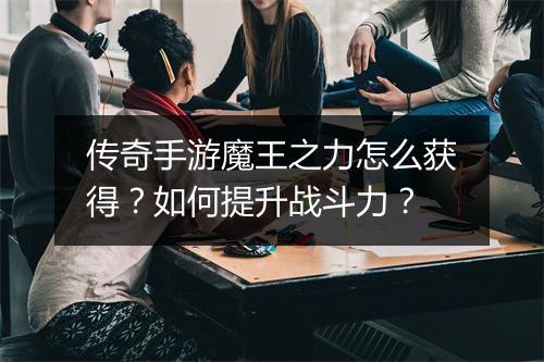 传奇手游魔王之力怎么获得？如何提升战斗力？