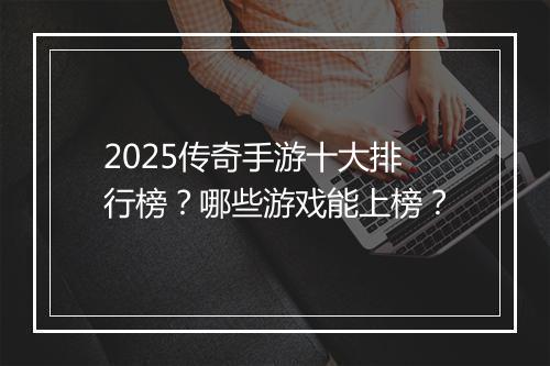 2025传奇手游十大排行榜？哪些游戏能上榜？