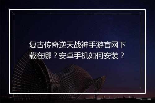 复古传奇逆天战神手游官网下载在哪？安卓手机如何安装？