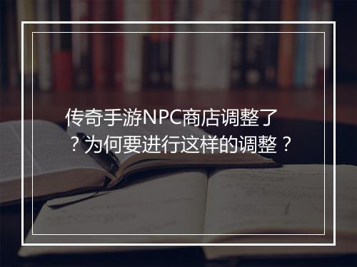 传奇手游NPC商店调整了？为何要进行这样的调整？