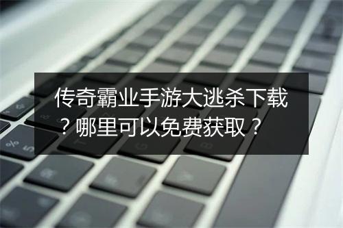 传奇霸业手游大逃杀下载？哪里可以免费获取？