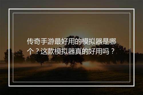 传奇手游最好用的模拟器是哪个？这款模拟器真的好用吗？