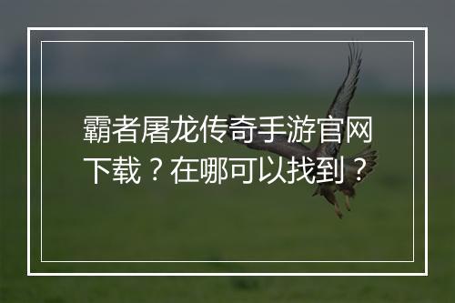 霸者屠龙传奇手游官网下载？在哪可以找到？