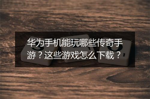 华为手机能玩哪些传奇手游？这些游戏怎么下载？