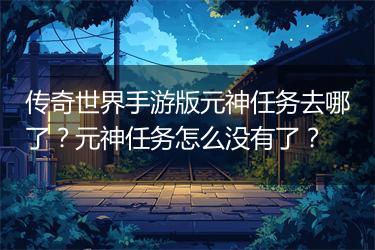 传奇世界手游版元神任务去哪了？元神任务怎么没有了？