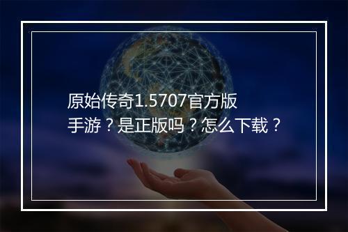原始传奇1.5707官方版手游？是正版吗？怎么下载？