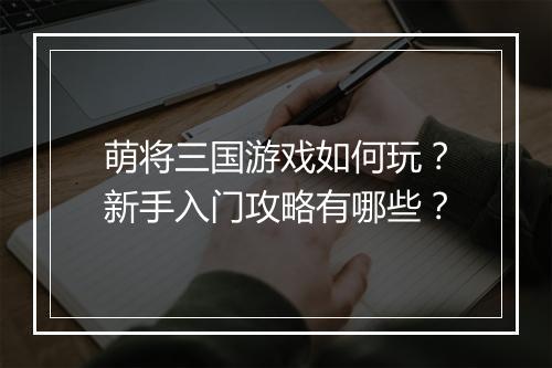萌将三国游戏如何玩？新手入门攻略有哪些？