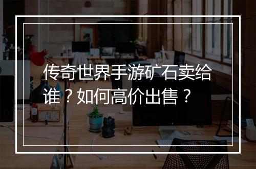 传奇世界手游矿石卖给谁？如何高价出售？