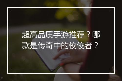 超高品质手游推荐？哪款是传奇中的佼佼者？