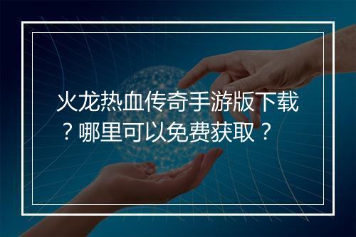 火龙热血传奇手游版下载？哪里可以免费获取？