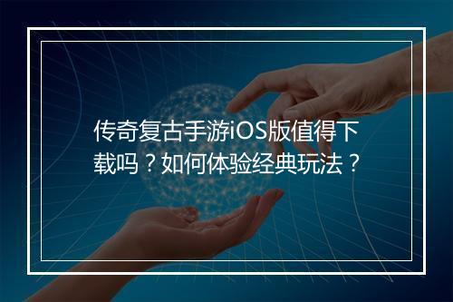 传奇复古手游iOS版值得下载吗？如何体验经典玩法？