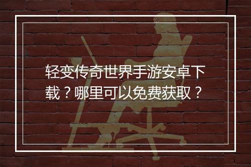 轻变传奇世界手游安卓下载？哪里可以免费获取？