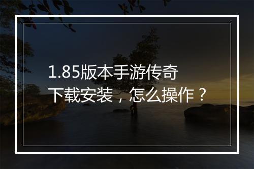 1.85版本手游传奇下载安装，怎么操作？