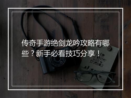 传奇手游绝剑龙吟攻略有哪些？新手必看技巧分享！