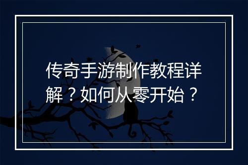 传奇手游制作教程详解？如何从零开始？